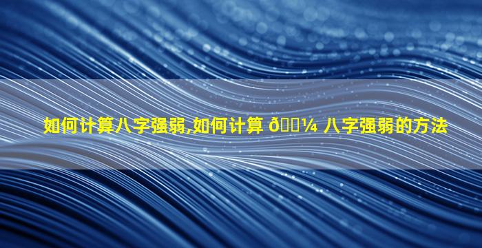 如何计算八字强弱,如何计算 🌼 八字强弱的方法